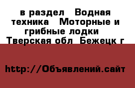  в раздел : Водная техника » Моторные и грибные лодки . Тверская обл.,Бежецк г.